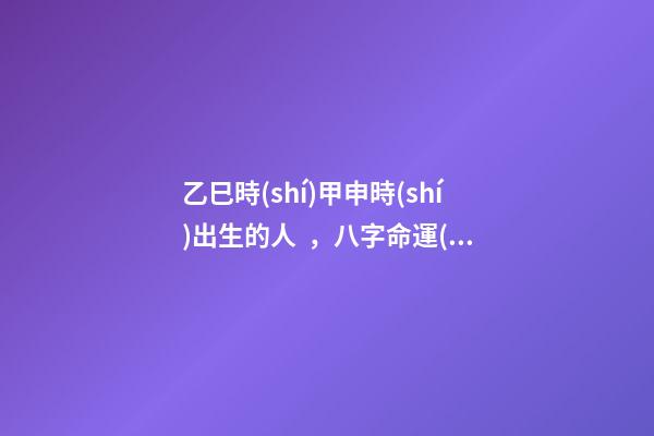 乙巳時(shí)甲申時(shí)出生的人，八字命運(yùn)如何？
